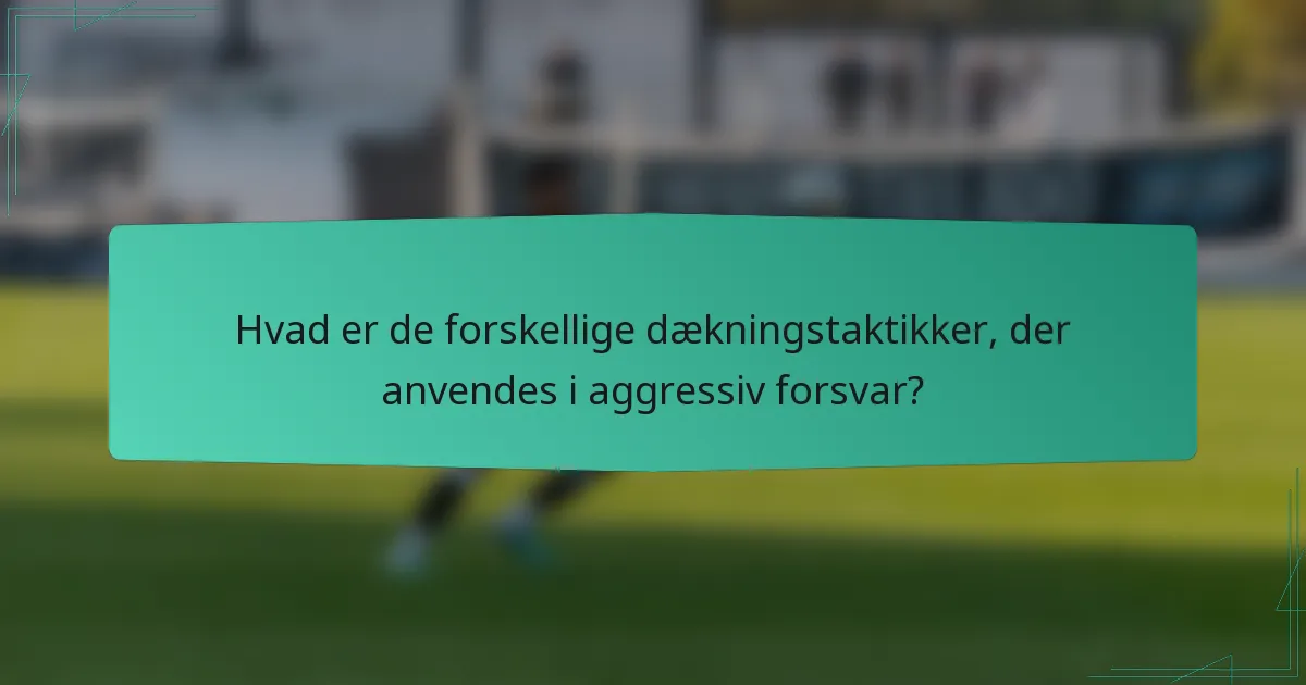 Hvad er de forskellige dækningstaktikker, der anvendes i aggressiv forsvar?