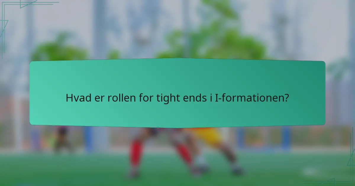 Hvad er rollen for tight ends i I-formationen?
